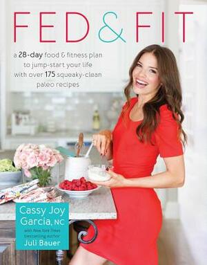 Fed & Fit: A 28 Day Food & Fitness Plan to Jump-Start Your Life with Over 175 Squeaky-Clean Paleo Recipes by Cassy Joy Garcia