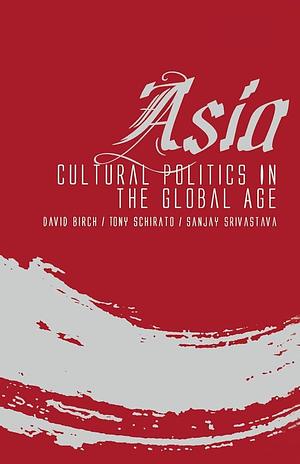 Asia: Cultural Politics in the Global Age by Tony Schirato, Sanjay Srivastava, David Birch