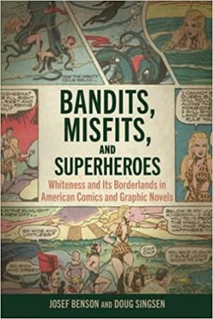 Bandits, Misfits, and Superheroes: Whiteness and Its Borderlands in American Comics and Graphic Novels by Josef Benson, Doug Singsen