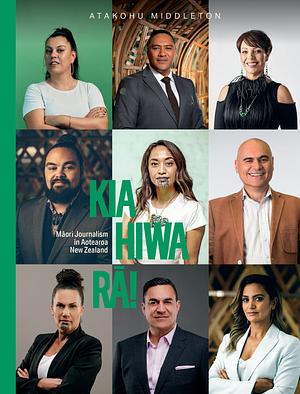 Kia Hiwa Rā!: Māori Journalism in Aotearoa New Zealand by Atakohu Middleton