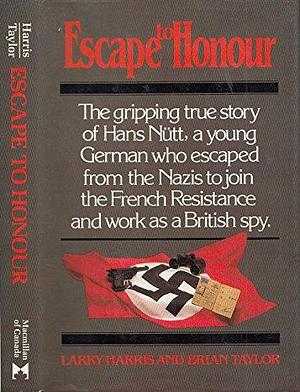 Escape to Honour: The Gripping True Story of Hans Nütt, a Young German who Escaped from the Nazis to Join the French Resistance and Work as a British Spy by Brian Taylor, Larry Harris, Hans Nütt