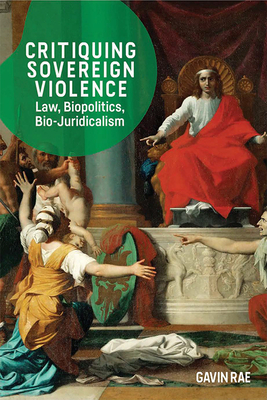 Critiquing Sovereign Violence: Law, Biopolitics and Bio-Juridicalism by Gavin Rae