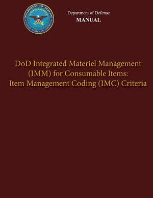 Department of Defense Manual - DoD Integrated Materiel Management (IMM) for Consumable Items: Item Management Coding (IMC) Criteria by Department Of Defense