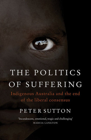 The Politics of Suffering: Indigenous Australia and the End of the Liberal Consensus by Peter Sutton