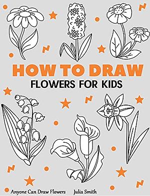 Anyone Can Draw Flowers: Easy Step-by-Step Drawing Tutorial for Kids, Teens, and Beginners How to Learn to Draw Flowers Book 1 by Julia Smith