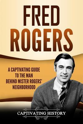 Fred Rogers: A Captivating Guide to the Man Behind Mister Rogers' Neighborhood by Captivating History