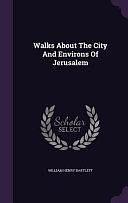 Walks About The City And Environs Of Jerusalem by William Henry Bartlett