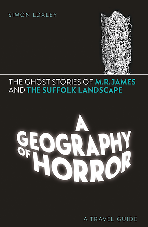 A Geography of Horror: The Ghost Stories of M.R. James and the Suffolk Landscape  by Simon Loxley