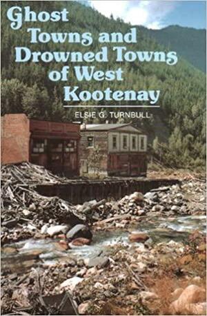 Ghost Towns and Drowned Towns of West Kootenay by Elsie G. Turnbull