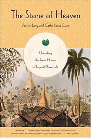 The Stone of Heaven: Unearthing the Secret History of Imperial Green Jade by Cathy Scott-Clark, Adrian Levy