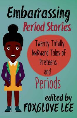 Embarrassing Period Stories: Twenty Totally Awkward Tales of Preteens and Periods by Foxglove Lee