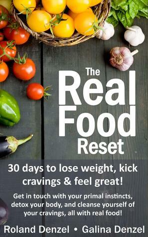 The Real Food Reset: 30 days to lose weight, kick cravings & feel great!: Get in touch with your primal instincts, detox your body, and cleanse yourself of cravings, all with real food! by Galina Denzel, Roland Denzel