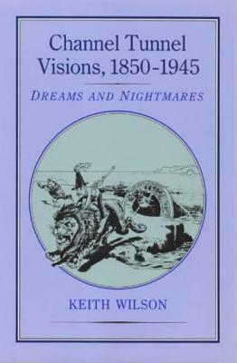 Channel Tunnel Visions, 1850-1945 by Keith Wilson