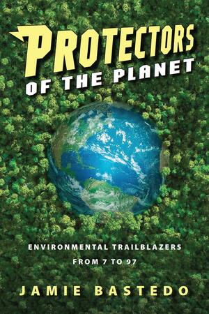 Protectors of the Planet: Environmental Trailblazers from 7 to 97 by Jamie Bastedo