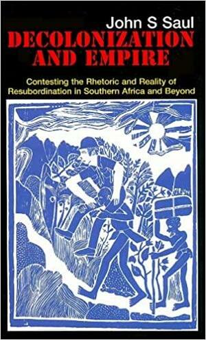 Decolonization and Empire: Contesting the Rhetoric and Reality of Resubordinationin Southern Africa and Beyond by John S. Saul