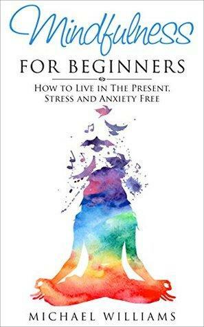 Mindfulness for Beginners: How to Live in the Present, Stress and Anxiety Free by Michael Williams