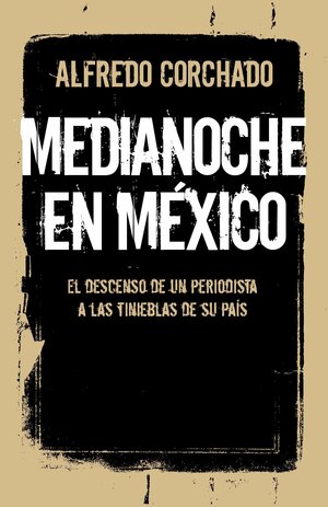 Medianoche en Mexico: Un periodista desciende por las tinieblas de un pais en guerra by Alfredo Corchado