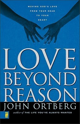 Love Beyond Reason: Moving God's Love from Your Head to Your Heart by John Ortberg