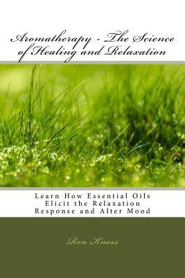 Aromatherapy - The Science of Healing and Relaxation by Ron Kness