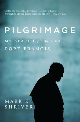 Pilgrimage: My Search for the Real Pope Francis by Mark K. Shriver