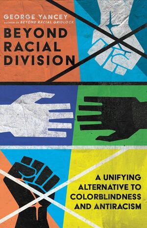 Beyond Racial Division: A Unifying Alternative to Colorblindness and Antiracism by George Yancey, George Yancey
