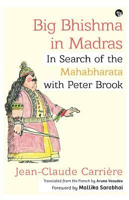Big Bhishma in Madras: In Search of the Mahabharata with Peter Brook by Jean-Claude Carrière
