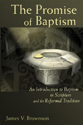 The Promise of Baptism: An Introduction to Baptism in Scripture and the Reformed Tradition by James V. Brownson