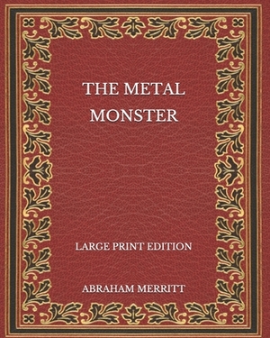The Metal Monster - Large Print Edition by A. Merritt