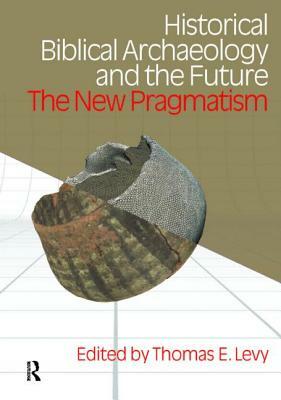 Historical Biblical Archaeology and the Future: The New Pragmatism by Thomas Evan Levy