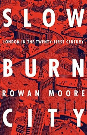 Slow Burn City: London in the Twenty-First Century by Rowan Moore