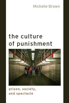 The Culture of Punishment: Prison, Society, and Spectacle by Michelle Brown