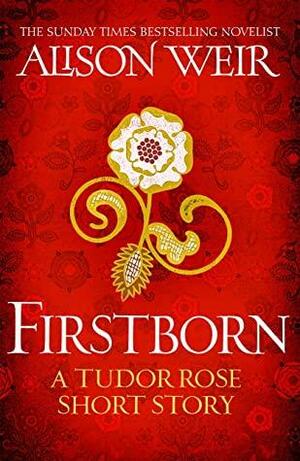 Firstborn: A Tudor Rose short story by Alison Weir