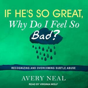 If He's So Great, Why Do I Feel So Bad?: Recognizing and Overcoming Subtle Abuse by Avery Neal
