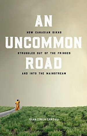 An Uncommon Road: How Canadian Sikhs Struggled Out of the Fringes and Into the Mainstream by Gian Singh Sandhu