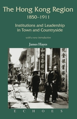 The Hong Kong Region, 1850-1911: Institutions and Leadership in Town and Countryside by James Hayes