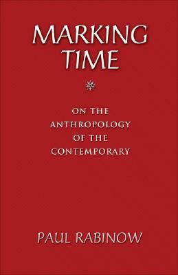 Marking Time: On the Anthropology of the Contemporary by Paul Rabinow