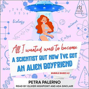 All I Wanted Was To Become A Scientist But Now I've Got An Alien Boyfriend by Petra Palerno