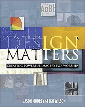 Design Matters: Creating Powerful Imagery for Worship by Len Wilson, Jason Moore