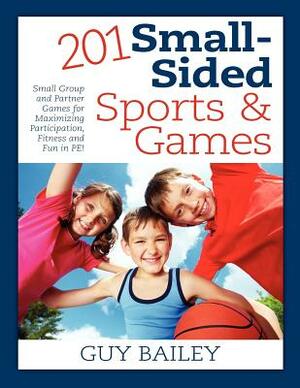 201 Small-Sided Sports & Games: Small Group & Partner Games for Maximizing Participation, Fitness & Fun in PE! by Guy Bailey