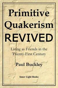 Primitive Quakerism Revived: Living as Friends in the Twenty-First Century by Paul Buckley