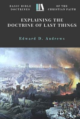 Explaining the Doctrine of Last Things: Basic Bible Doctrines of the Christian Faith by Edward D. Andrews