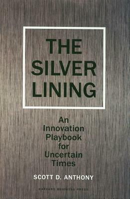 Silver Lining: Your Guide to Innovating in a Downturn by Scott D. Anthony
