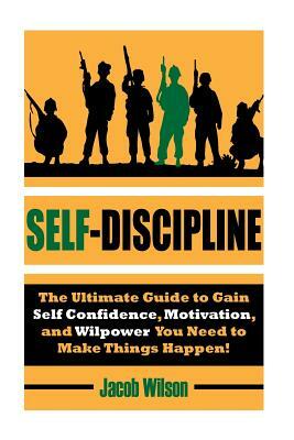 Self-Discipline: The Ultimate Guide to Gain Self Confidence, Motivation, and Willpower You Need to Make Things Happen! by Jacob Wilson