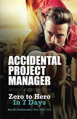 Accidental Project Manager: Zero to Hero in 7 Days by Ray Frohnhoefer, Jorge Garciatorres