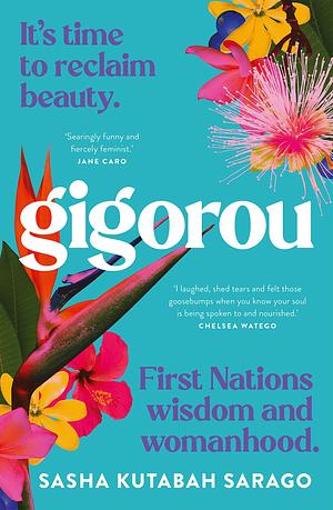 Gigorou: It's time to reclaim beauty. First Nations wisdom and womanhood. by Sasha Kutabah Sarago, Sasha Kutabah Sarago