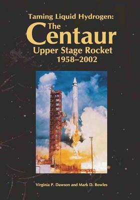 Taming Liquid Hydrogen: The Centaur Upper Stage Rocket, 1958-2002 by National Aeronautics and Administration, Mark D. Bowles, Virginia P. Dawson