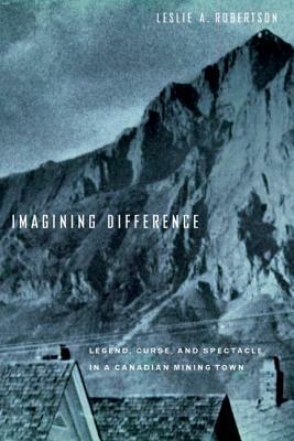 Imagining Difference: Legend, Curse, and Spectacle in a Canadian Mining Town by Leslie Robertson