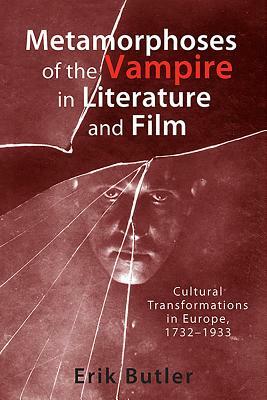 Metamorphoses of the Vampire in Literature and Film: Cultural Transformations in Europe, 1732-1933 by Erik Butler