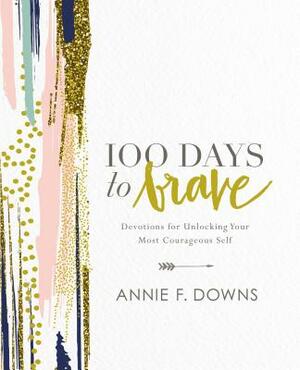 100 Days to Brave: Devotions for Unlocking Your Most Courageous Self by Annie F. Downs