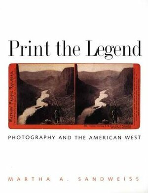 Print the Legend: Photography and the American West by Martha A. Sandweiss